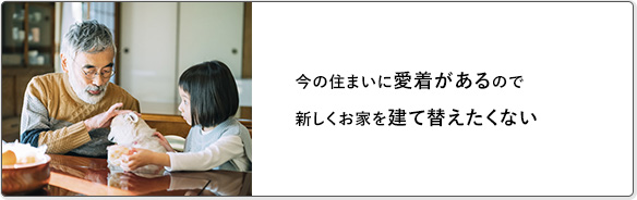今の住まいに愛着があるので新しくお家を建て替えたくない