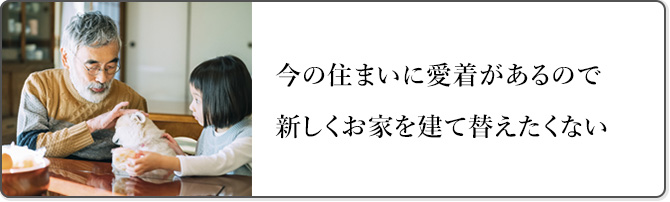 今の住まいに愛着があるので新しくお家を建て替えたくない