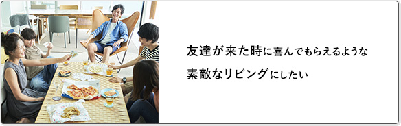 友達が来た時に喜んでもらえるような素敵なリビングにしたい