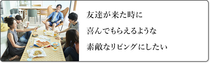 友達が来た時に喜んでもらえるような素敵なリビングにしたい