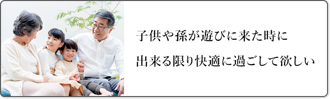 子供や孫が遊びに来た時に出来る限り快適に過ごして欲しい
